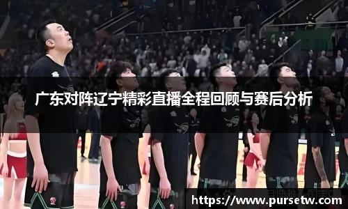 广东对阵辽宁精彩直播全程回顾与赛后分析