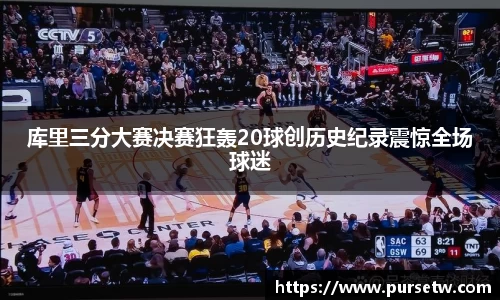 库里三分大赛决赛狂轰20球创历史纪录震惊全场球迷