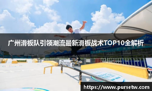 广州滑板队引领潮流最新滑板战术TOP10全解析