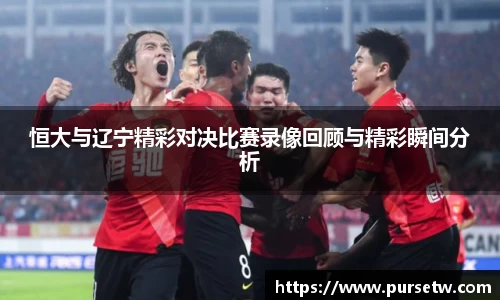 恒大与辽宁精彩对决比赛录像回顾与精彩瞬间分析